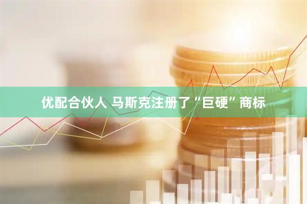 优配合伙人 马斯克注册了“巨硬”商标