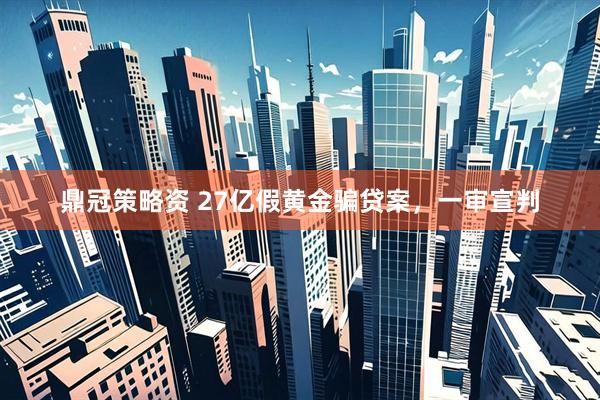 鼎冠策略资 27亿假黄金骗贷案，一审宣判