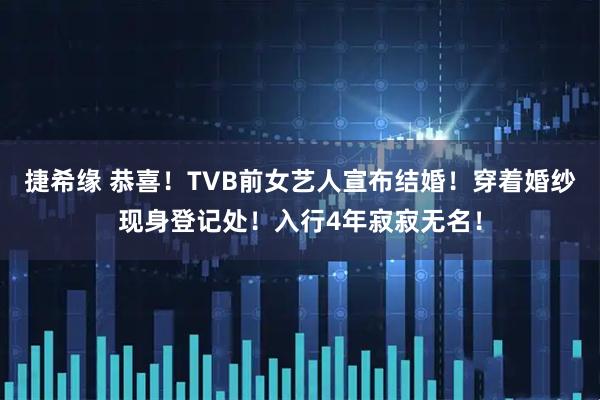 捷希缘 恭喜！TVB前女艺人宣布结婚！穿着婚纱现身登记处！入行4年寂寂无名！