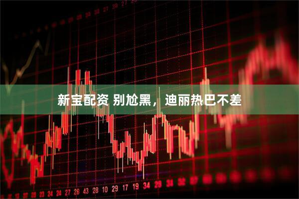 新宝配资 别尬黑，迪丽热巴不差