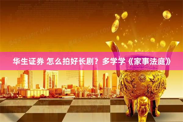 华生证券 怎么拍好长剧？多学学《家事法庭》