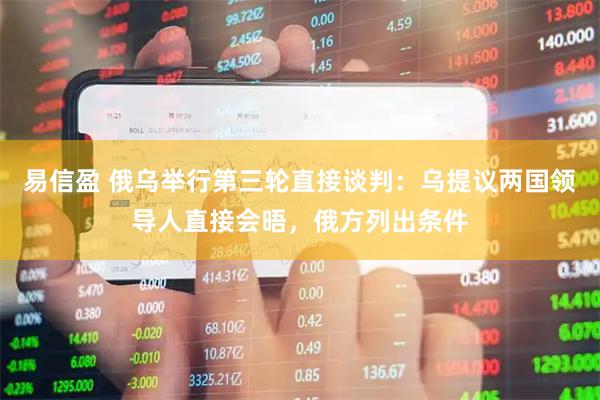 易信盈 俄乌举行第三轮直接谈判：乌提议两国领导人直接会晤，俄方列出条件