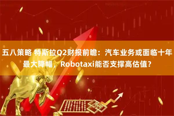五八策略 特斯拉Q2财报前瞻：汽车业务或面临十年最大降幅，Robotaxi能否支撑高估值？