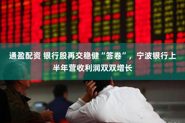 通盈配资 银行股再交稳健“答卷”，宁波银行上半年营收利润双双增长