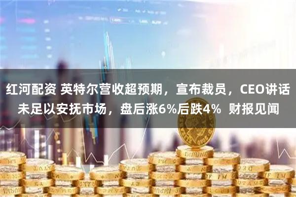 红河配资 英特尔营收超预期，宣布裁员，CEO讲话未足以安抚市场，盘后涨6%后跌4%  财报见闻