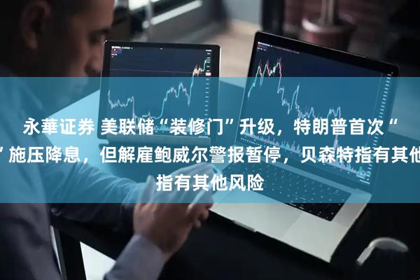 永華证券 美联储“装修门”升级，特朗普首次“上门”施压降息，但解雇鲍威尔警报暂停，贝森特指有其他风险