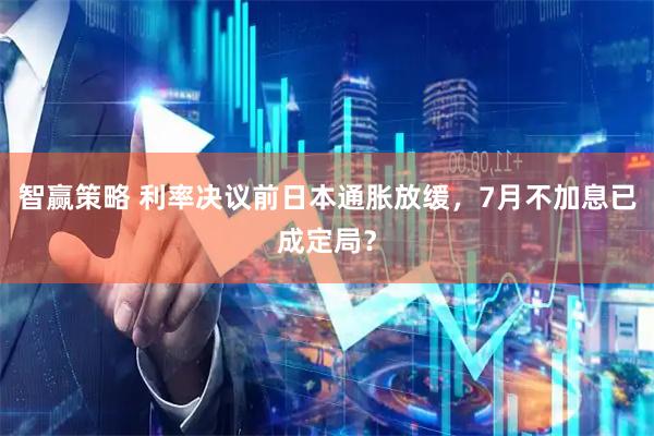 智赢策略 利率决议前日本通胀放缓，7月不加息已成定局？