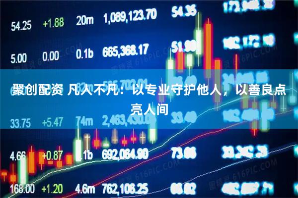 聚创配资 凡人不凡：以专业守护他人，以善良点亮人间