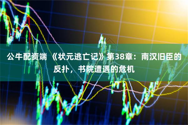 公牛配资端 《状元逃亡记》第38章：南汉旧臣的反扑，书院遭遇的危机