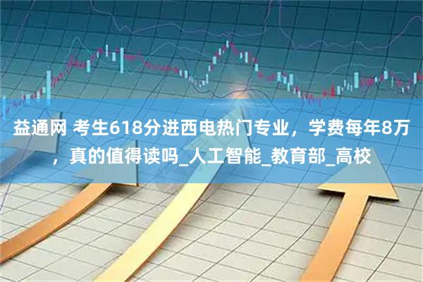 益通网 考生618分进西电热门专业，学费每年8万，真的值得读吗_人工智能_教育部_高校