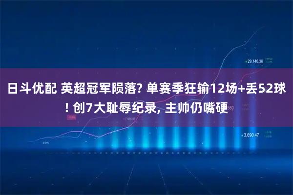 日斗优配 英超冠军陨落? 单赛季狂输12场+丢52球! 创7大耻辱纪录, 主帅仍嘴硬