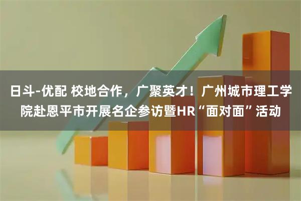 日斗-优配 校地合作，广聚英才！广州城市理工学院赴恩平市开展名企参访暨HR“面对面”活动