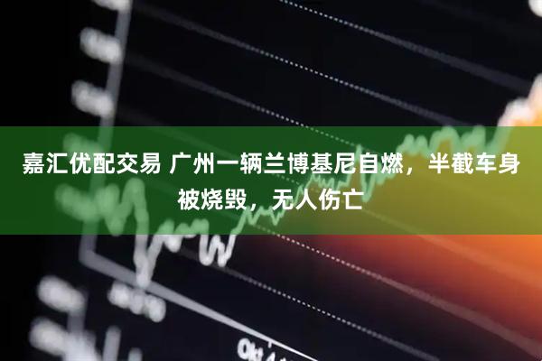 嘉汇优配交易 广州一辆兰博基尼自燃，半截车身被烧毁，无人伤亡
