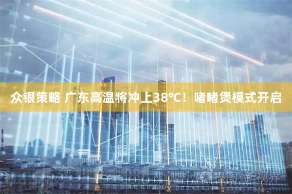 众银策略 广东高温将冲上38℃！啫啫煲模式开启