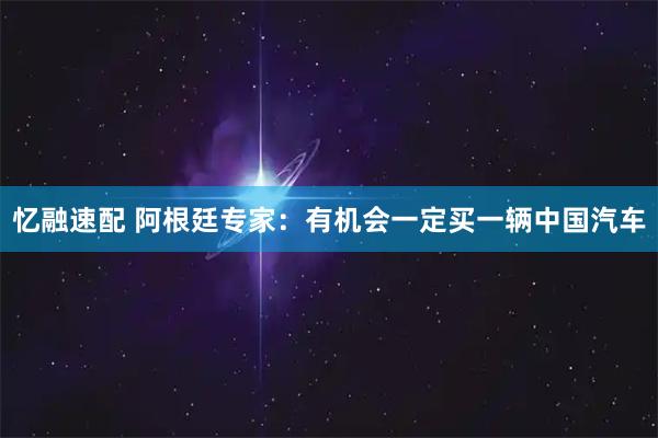 忆融速配 阿根廷专家：有机会一定买一辆中国汽车