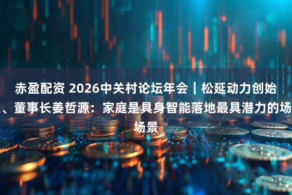 赤盈配资 2026中关村论坛年会｜松延动力创始人、董事长姜哲源：家庭是具身智能落地最具潜力的场景