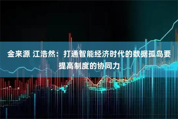 金来源 江浩然：打通智能经济时代的数据孤岛要提高制度的协同力