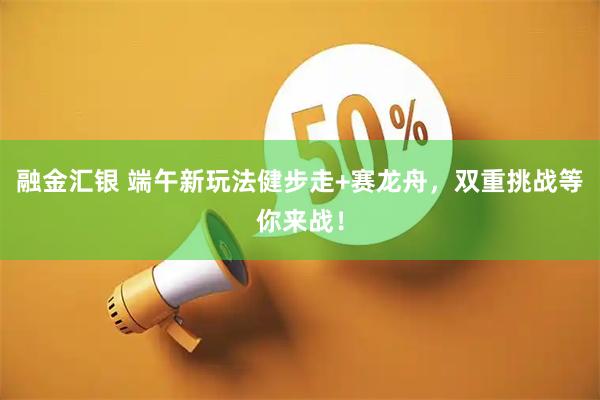 融金汇银 端午新玩法健步走+赛龙舟，双重挑战等你来战！