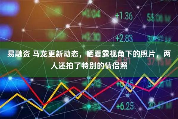 易融资 马龙更新动态，晒夏露视角下的照片，两人还拍了特别的情侣照