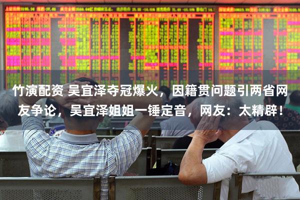 竹演配资 吴宜泽夺冠爆火，因籍贯问题引两省网友争论，吴宜泽姐姐一锤定音，网友：太精辟！