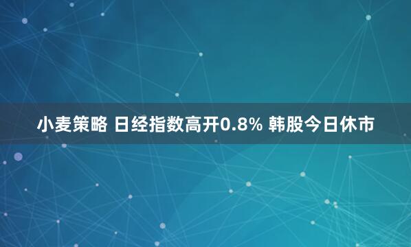 小麦策略 日经指数高开0.8% 韩股今日休市
