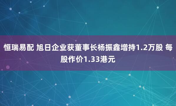 恒瑞易配 旭日企业获董事长杨振鑫增持1.2万股 每股作价1.33港元