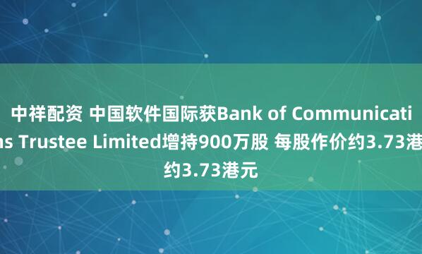 中祥配资 中国软件国际获Bank of Communications Trustee Limited增持900万股 每股作价约3.73港元