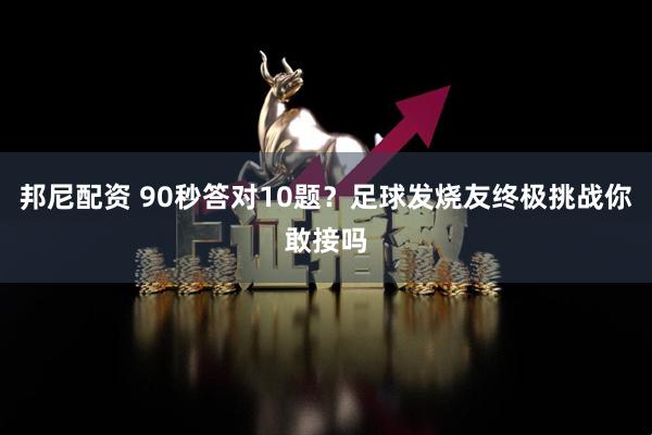 邦尼配资 90秒答对10题？足球发烧友终极挑战你敢接吗