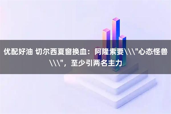 优配好油 切尔西夏窗换血：阿隆索要\＂心态怪兽\＂，至少引两名主力
