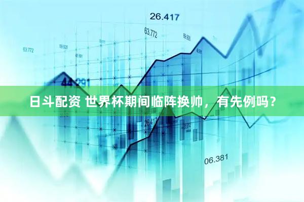 日斗配资 世界杯期间临阵换帅，有先例吗？