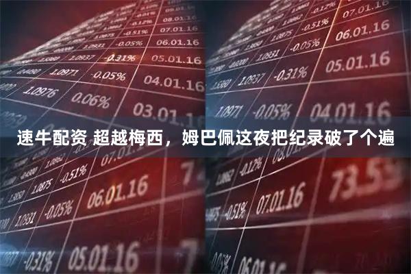 速牛配资 超越梅西，姆巴佩这夜把纪录破了个遍