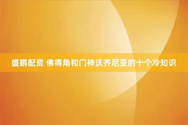 盛鹏配资 佛得角和门神沃齐尼亚的十个冷知识