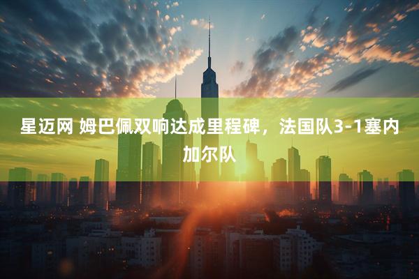 星迈网 姆巴佩双响达成里程碑，法国队3-1塞内加尔队