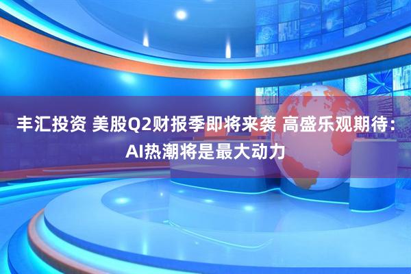 丰汇投资 美股Q2财报季即将来袭 高盛乐观期待：AI热潮将是最大动力
