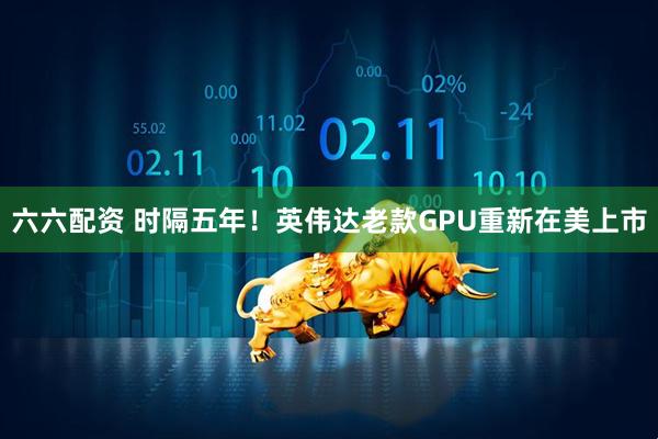 六六配资 时隔五年！英伟达老款GPU重新在美上市