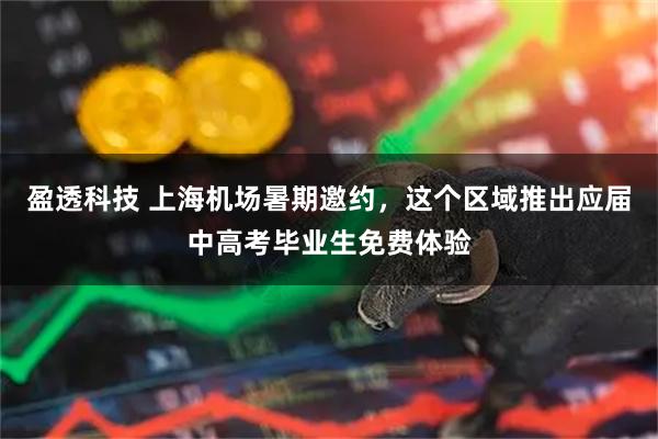 盈透科技 上海机场暑期邀约，这个区域推出应届中高考毕业生免费体验
