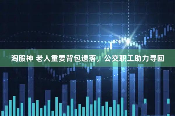 淘股神 老人重要背包遗落，公交职工助力寻回