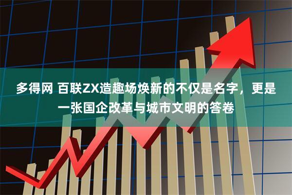 多得网 百联ZX造趣场焕新的不仅是名字，更是一张国企改革与城市文明的答卷