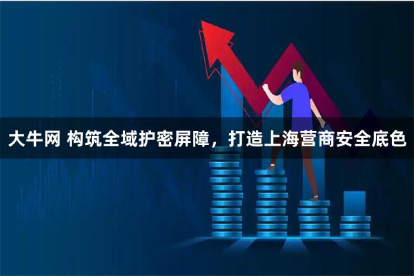 大牛网 构筑全域护密屏障，打造上海营商安全底色